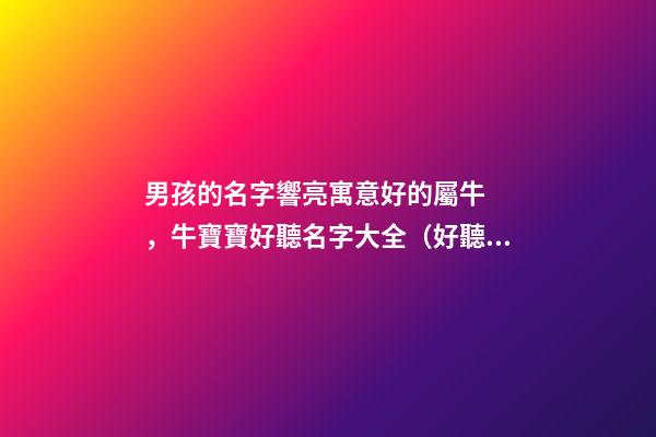 男孩的名字響亮寓意好的屬牛，牛寶寶好聽名字大全（好聽有寓意的男孩名字）